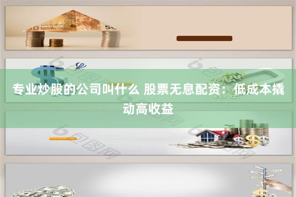 专业炒股的公司叫什么 股票无息配资：低成本撬动高收益