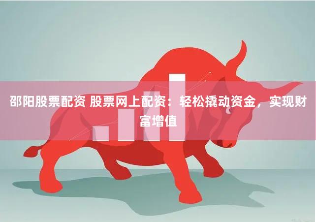 邵阳股票配资 股票网上配资：轻松撬动资金，实现财富增值