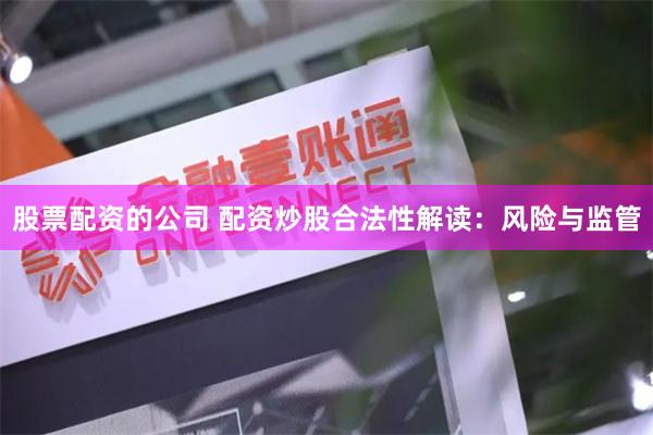 股票配资的公司 配资炒股合法性解读：风险与监管