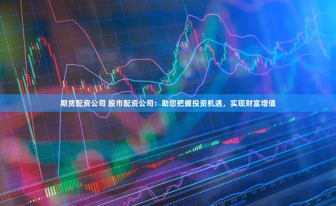 期货配资公司 股市配资公司：助您把握投资机遇，实现财富增值
