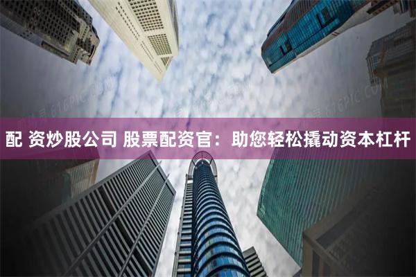配 资炒股公司 股票配资官：助您轻松撬动资本杠杆
