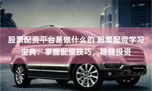股票配资平台是做什么的 股票配资学习宝典：掌握配资技巧，稳健投资
