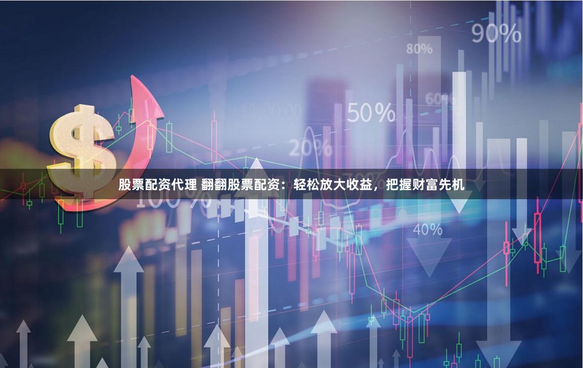 股票配资代理 翻翻股票配资：轻松放大收益，把握财富先机