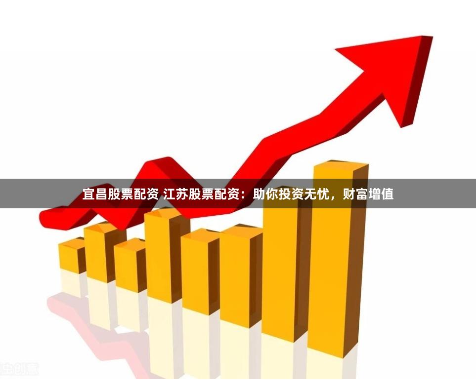 宜昌股票配资 江苏股票配资：助你投资无忧，财富增值