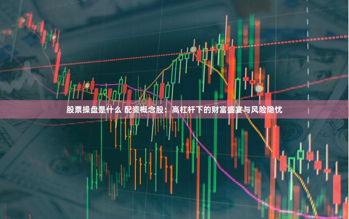 股票操盘是什么 配资概念股：高杠杆下的财富盛宴与风险隐忧