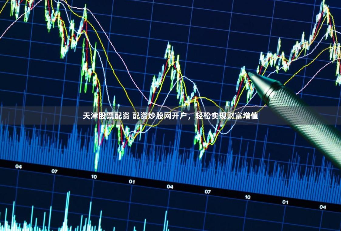 天津股票配资 配资炒股网开户，轻松实现财富增值