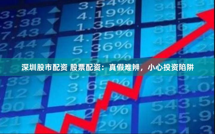 深圳股市配资 股票配资：真假难辨，小心投资陷阱