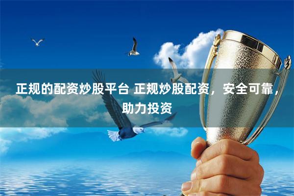 正规的配资炒股平台 正规炒股配资，安全可靠，助力投资