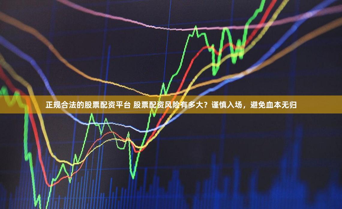 正规合法的股票配资平台 股票配资风险有多大？谨慎入场，避免血本无归