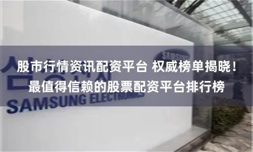 股市行情资讯配资平台 权威榜单揭晓！最值得信赖的股票配资平台排行榜