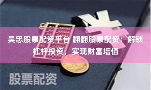 吴忠股票配资平台 翻翻股票配资：解锁杠杆投资，实现财富增值