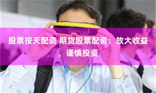 股票按天配资 期货股票配资：放大收益，谨慎投资