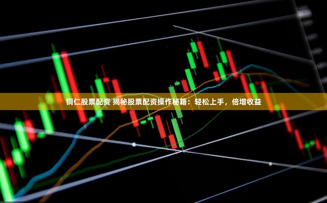 铜仁股票配资 揭秘股票配资操作秘籍：轻松上手，倍增收益