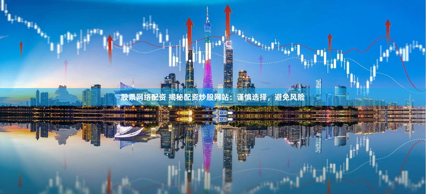 股票网络配资 揭秘配资炒股网站：谨慎选择，避免风险