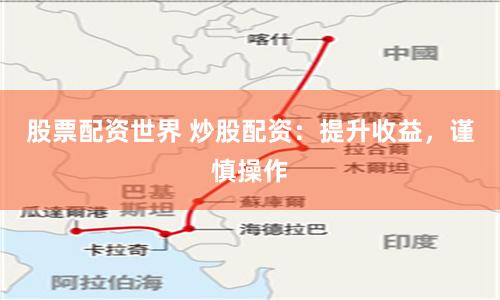 股票配资世界 炒股配资：提升收益，谨慎操作