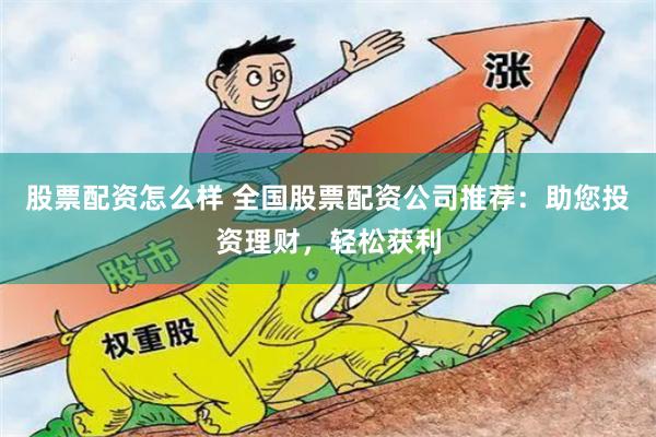 股票配资怎么样 全国股票配资公司推荐：助您投资理财，轻松获利