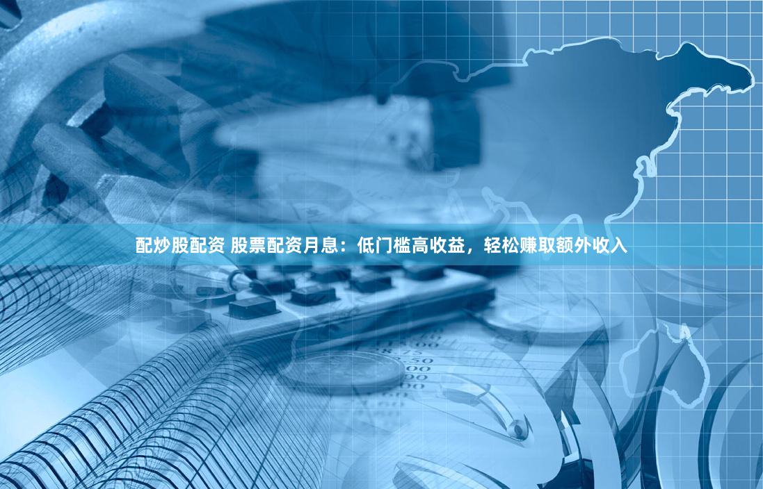 配炒股配资 股票配资月息：低门槛高收益，轻松赚取额外收入