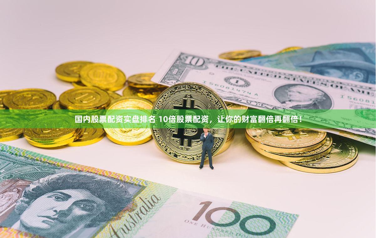 国内股票配资实盘排名 10倍股票配资，让你的财富翻倍再翻倍！