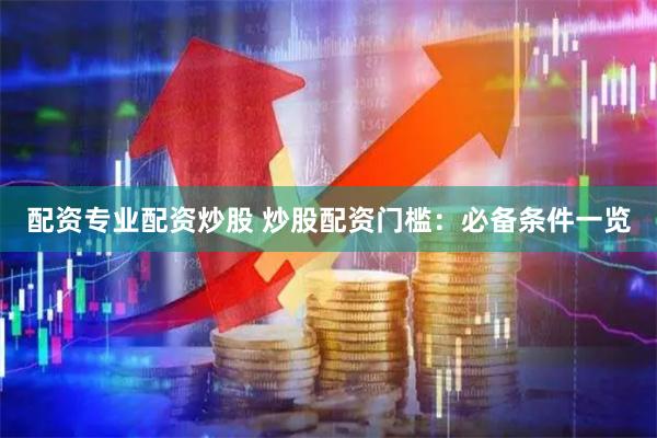配资专业配资炒股 炒股配资门槛：必备条件一览