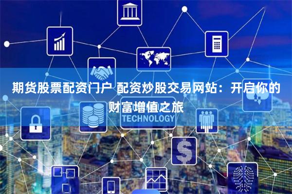 期货股票配资门户 配资炒股交易网站：开启你的财富增值之旅