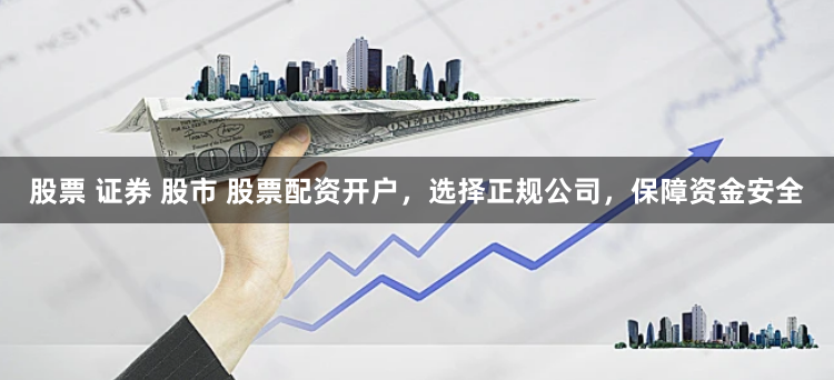 股票 证券 股市 股票配资开户，选择正规公司，保障资金安全