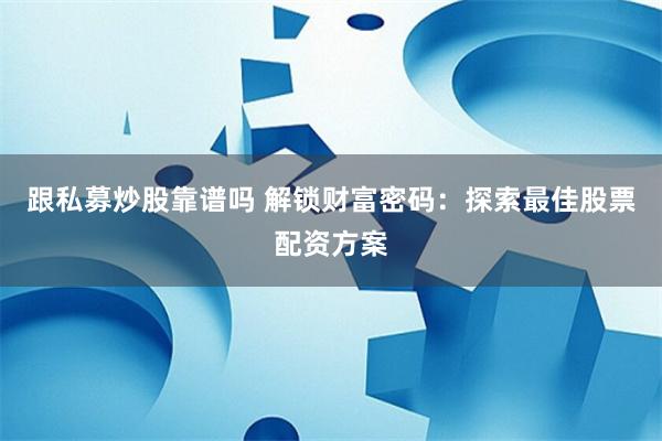 跟私募炒股靠谱吗 解锁财富密码：探索最佳股票配资方案