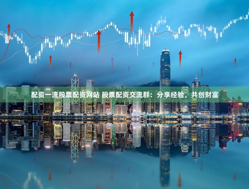配资一流股票配资网站 股票配资交流群：分享经验，共创财富