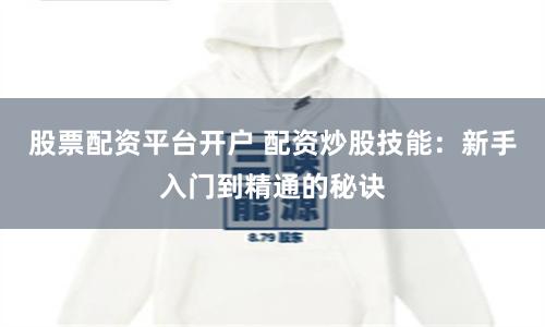 股票配资平台开户 配资炒股技能：新手入门到精通的秘诀