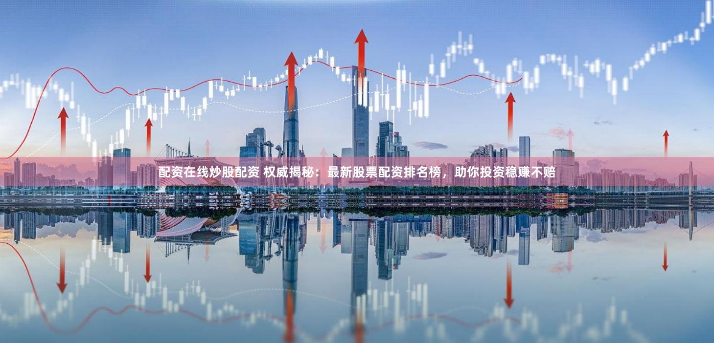 配资在线炒股配资 权威揭秘：最新股票配资排名榜，助你投资稳赚不赔