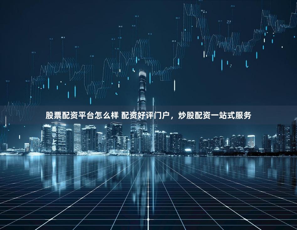 股票配资平台怎么样 配资好评门户，炒股配资一站式服务