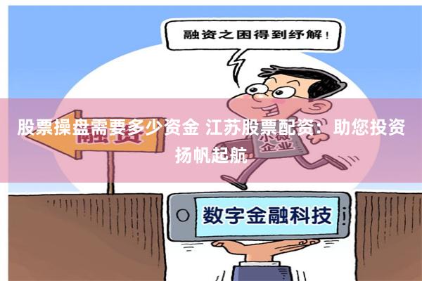 股票操盘需要多少资金 江苏股票配资：助您投资扬帆起航