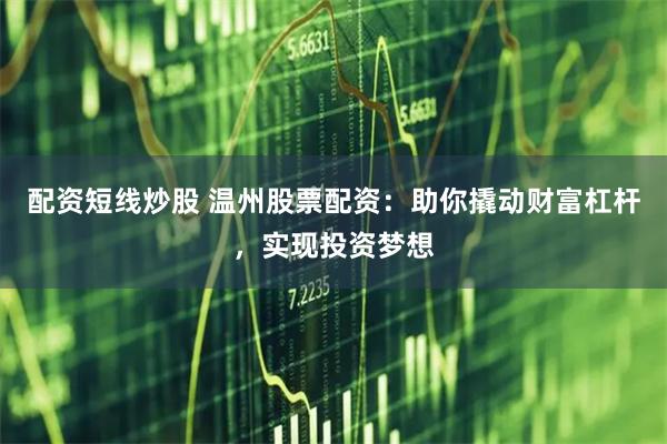配资短线炒股 温州股票配资：助你撬动财富杠杆，实现投资梦想