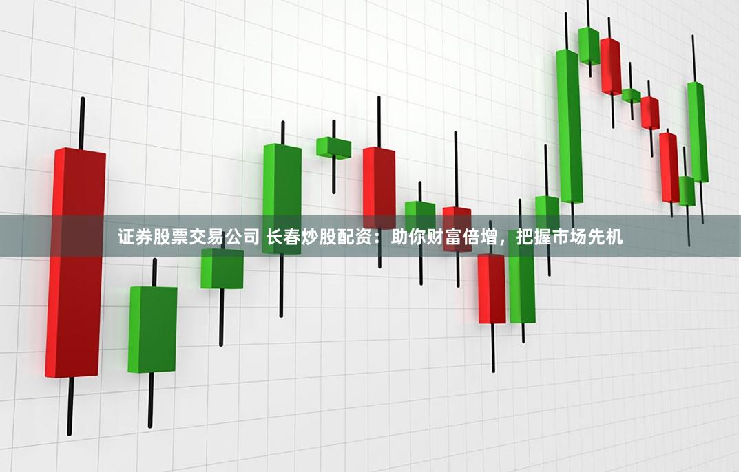 证券股票交易公司 长春炒股配资：助你财富倍增，把握市场先机