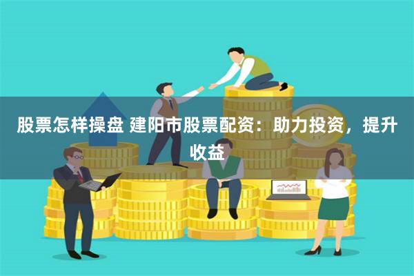 股票怎样操盘 建阳市股票配资：助力投资，提升收益