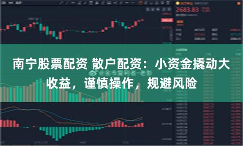 南宁股票配资 散户配资：小资金撬动大收益，谨慎操作，规避风险