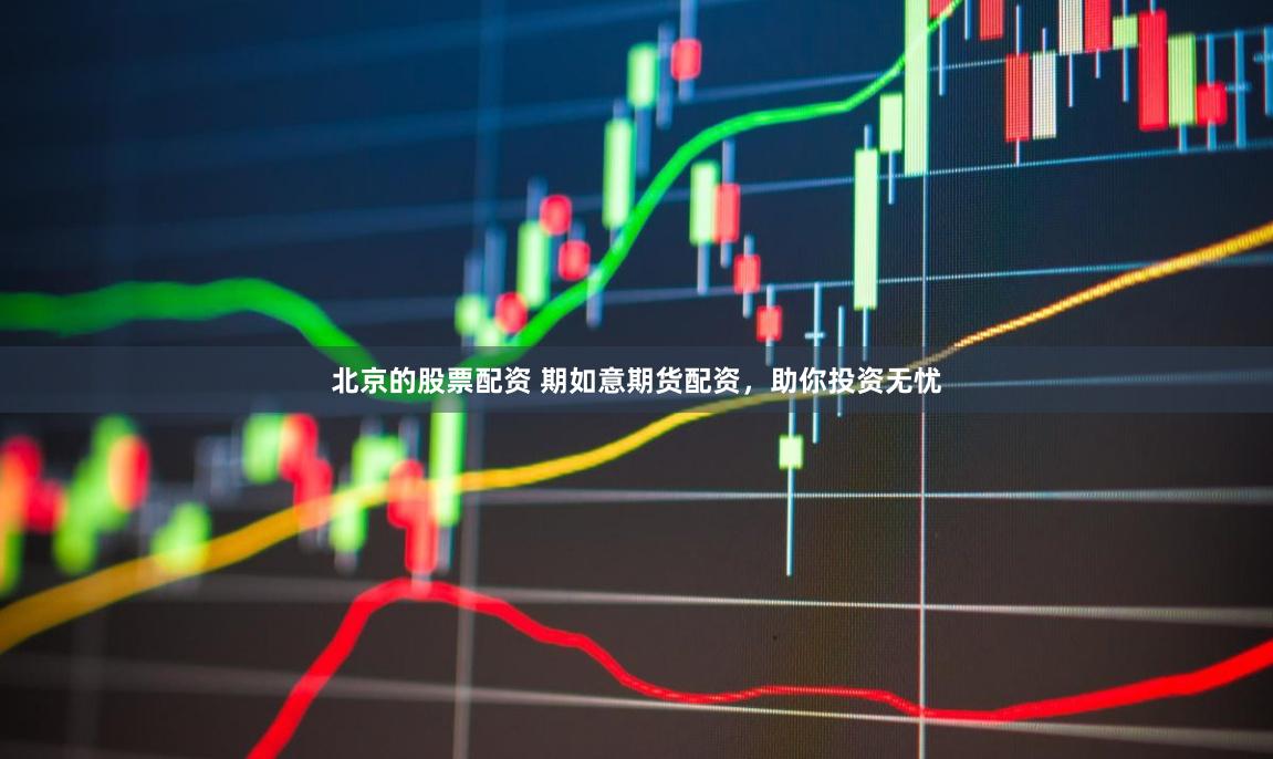 北京的股票配资 期如意期货配资，助你投资无忧