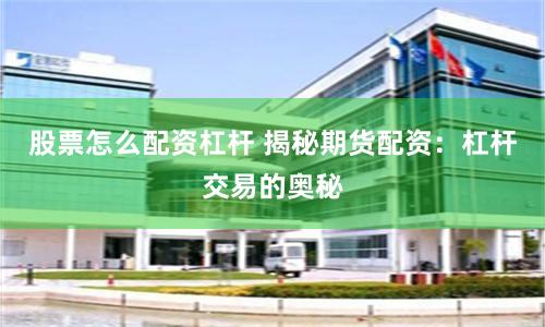 股票怎么配资杠杆 揭秘期货配资：杠杆交易的奥秘