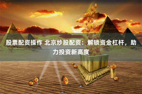 股票配资操作 北京炒股配资：解锁资金杠杆，助力投资新高度