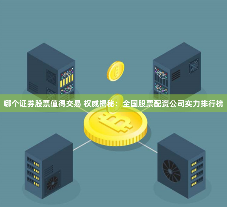 哪个证券股票值得交易 权威揭秘：全国股票配资公司实力排行榜