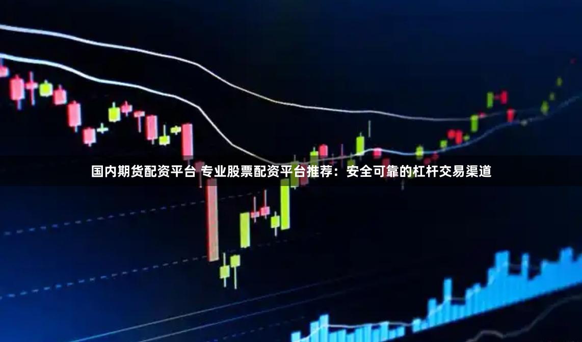 国内期货配资平台 专业股票配资平台推荐：安全可靠的杠杆交易渠道