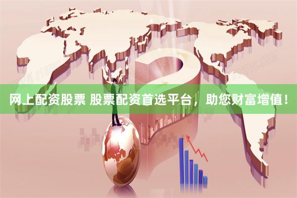 网上配资股票 股票配资首选平台，助您财富增值！