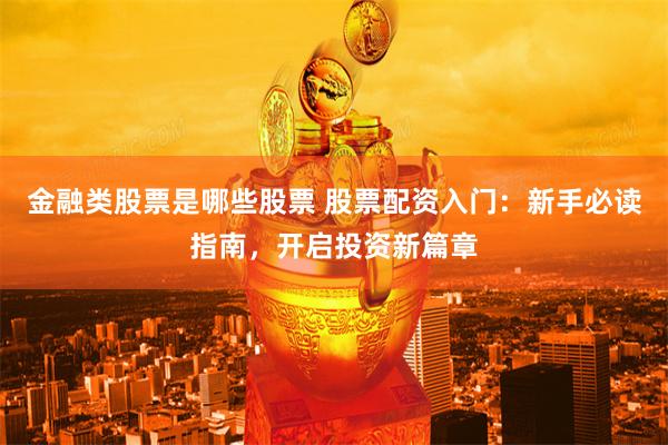金融类股票是哪些股票 股票配资入门：新手必读指南，开启投资新篇章