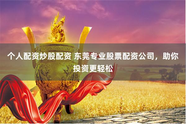 个人配资炒股配资 东莞专业股票配资公司，助你投资更轻松