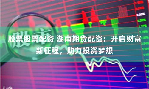 股票股票配资 湖南期货配资：开启财富新征程，助力投资梦想