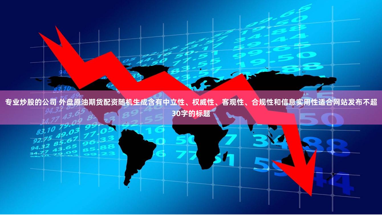 专业炒股的公司 外盘原油期货配资随机生成含有中立性、权威性、客观性、合规性和信息实用性适合网站发布不超30字的标题