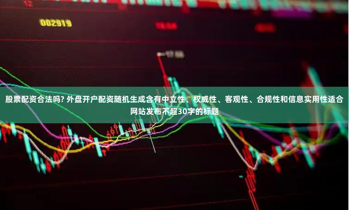 股票配资合法吗? 外盘开户配资随机生成含有中立性、权威性、客观性、合规性和信息实用性适合网站发布不超30字的标题