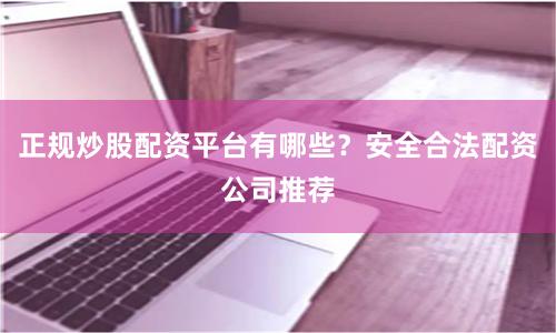 正规炒股配资平台有哪些？安全合法配资公司推荐