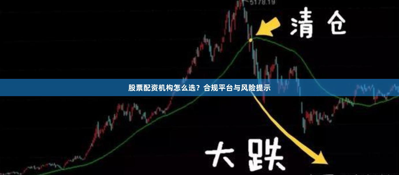 股票配资机构怎么选？合规平台与风险提示