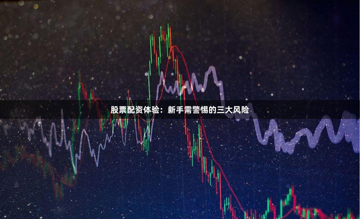 股票配资体验：新手需警惕的三大风险