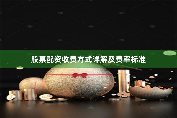 股票配资收费方式详解及费率标准
